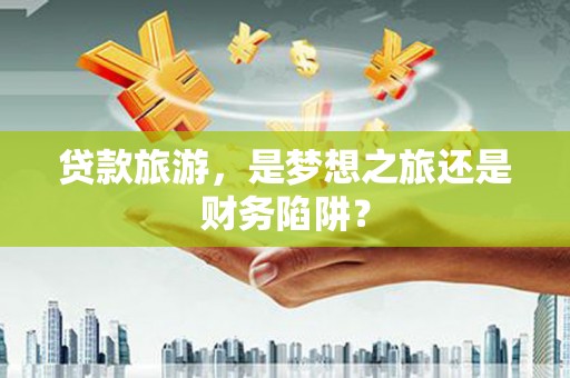 禅城贷款旅游，是梦想之旅还是财务陷阱？