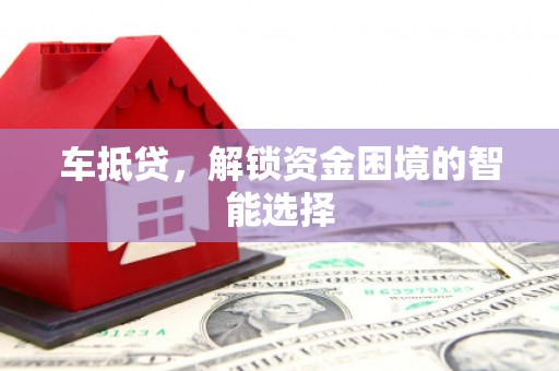 禅城车抵贷，解锁资金困境的智能选择