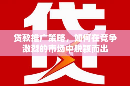 禅城贷款推广策略，如何在竞争激烈的市场中脱颖而出