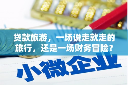 禅城贷款旅游，一场说走就走的旅行，还是一场财务冒险？