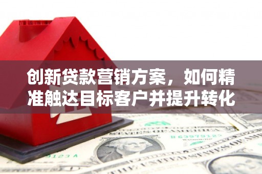 禅城创新贷款营销方案，如何精准触达目标客户并提升转化率