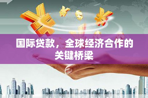 禅城国际贷款，全球经济合作的关键桥梁