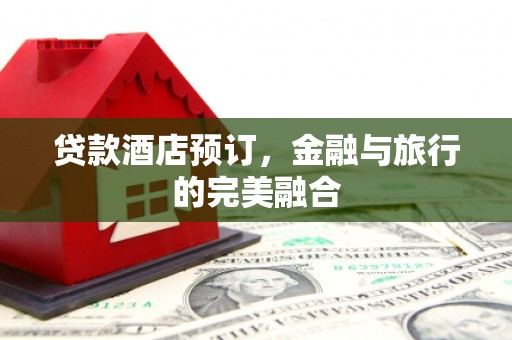 禅城贷款酒店预订，金融与旅行的完美融合