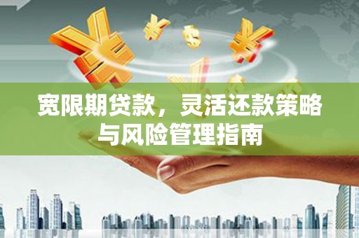 禅城宽限期贷款，灵活还款策略与风险管理指南