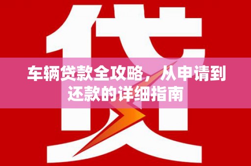 禅城车辆贷款全攻略，从申请到还款的详细指南