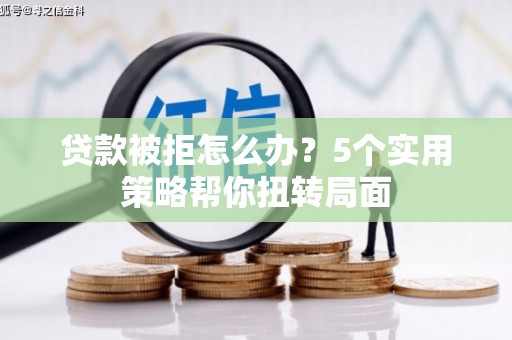 禅城贷款被拒怎么办？5个实用策略帮你扭转局面