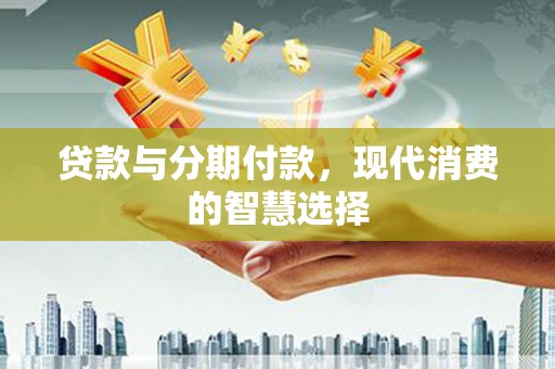 禅城贷款与分期付款，现代消费的智慧选择