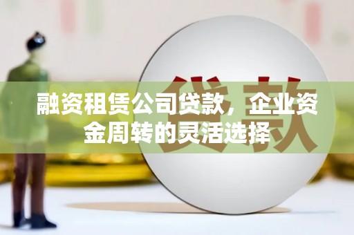 禅城融资租赁公司贷款，企业资金周转的灵活选择