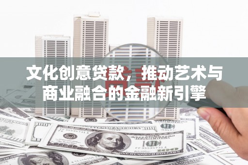 禅城文化创意贷款，推动艺术与商业融合的金融新引擎