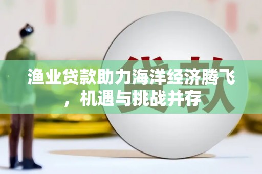禅城渔业贷款助力海洋经济腾飞，机遇与挑战并存