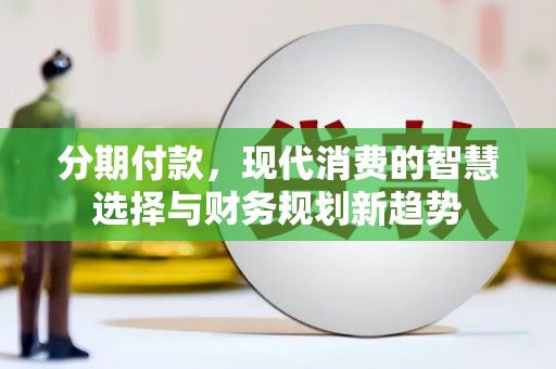 禅城分期付款，现代消费的智慧选择与财务规划新趋势