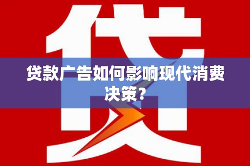 禅城贷款广告如何影响现代消费决策？