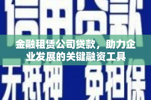 禅城金融租赁公司贷款，助力企业发展的关键融资工具