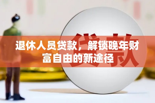 禅城退休人员贷款，解锁晚年财富自由的新途径