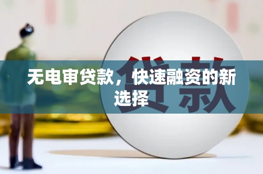 禅城无电审贷款，快速融资的新选择