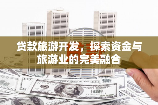 禅城贷款旅游开发，探索资金与旅游业的完美融合
