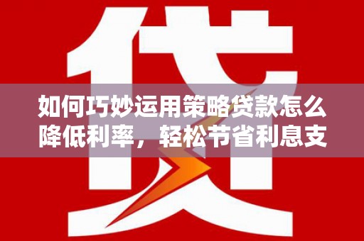 禅城如何巧妙运用策略贷款怎么降低利率，轻松节省利息支出