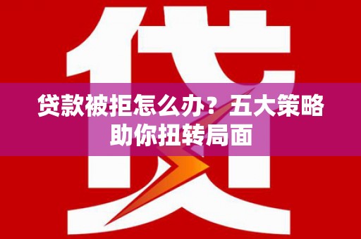 禅城贷款被拒怎么办？五大策略助你扭转局面