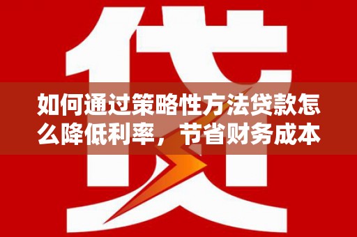 禅城如何通过策略性方法贷款怎么降低利率，节省财务成本