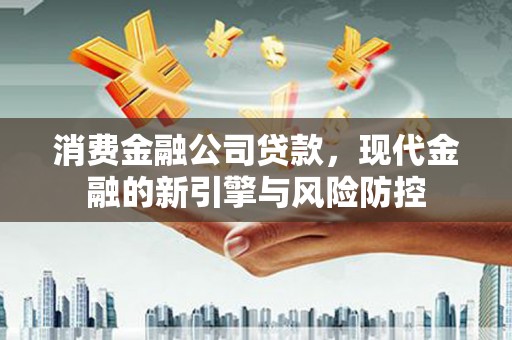 禅城消费金融公司贷款，现代金融的新引擎与风险防控