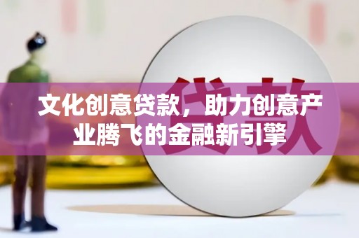 禅城文化创意贷款，助力创意产业腾飞的金融新引擎