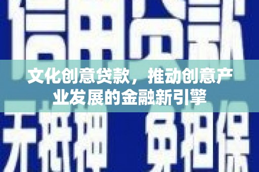 禅城文化创意贷款，推动创意产业发展的金融新引擎