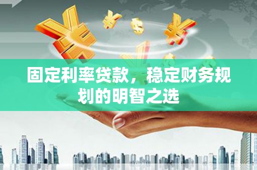 禅城固定利率贷款，稳定财务规划的明智之选