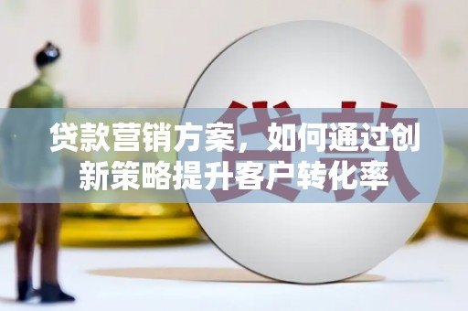 禅城贷款营销方案，如何通过创新策略提升客户转化率