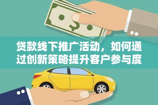 禅城贷款线下推广活动，如何通过创新策略提升客户参与度
