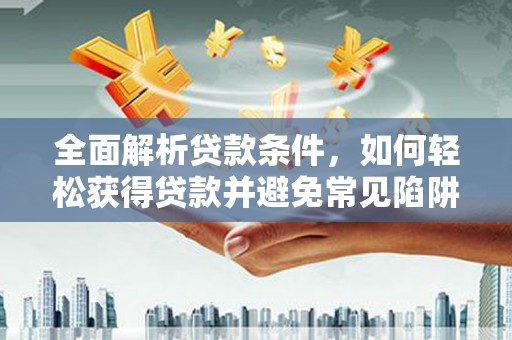 禅城全面解析贷款条件，如何轻松获得贷款并避免常见陷阱
