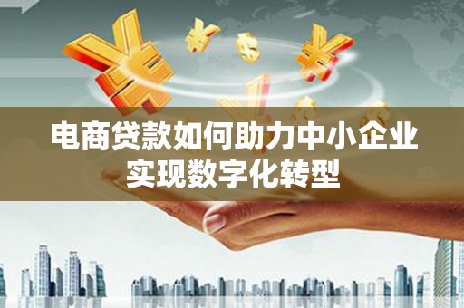 禅城电商贷款如何助力中小企业实现数字化转型