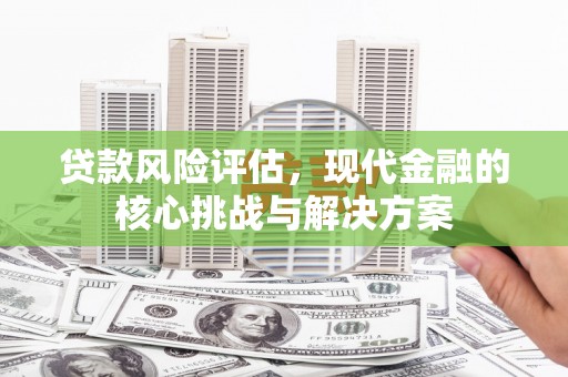 禅城贷款风险评估，现代金融的核心挑战与解决方案