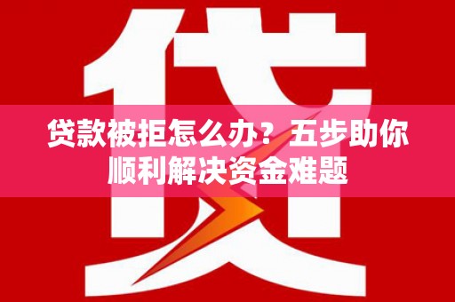 禅城贷款被拒怎么办？五步助你顺利解决资金难题