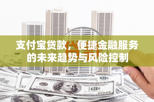 禅城支付宝贷款，便捷金融服务的未来趋势与风险控制