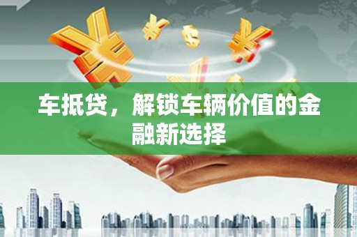禅城车抵贷，解锁车辆价值的金融新选择