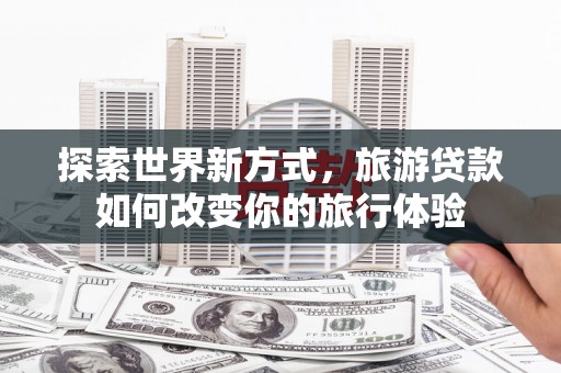禅城探索世界新方式，旅游贷款如何改变你的旅行体验