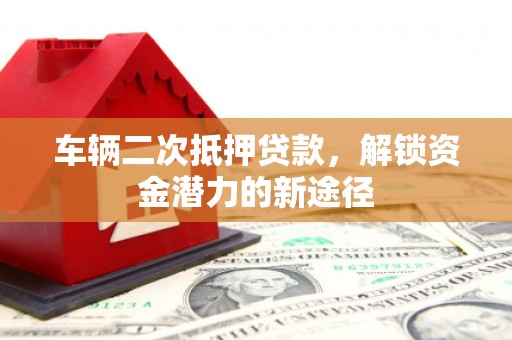 禅城车辆二次抵押贷款，解锁资金潜力的新途径