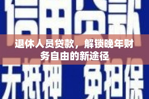 禅城退休人员贷款，解锁晚年财务自由的新途径