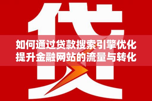 禅城如何通过贷款搜索引擎优化提升金融网站的流量与转化率