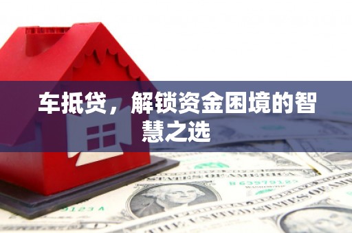 禅城车抵贷，解锁资金困境的智慧之选