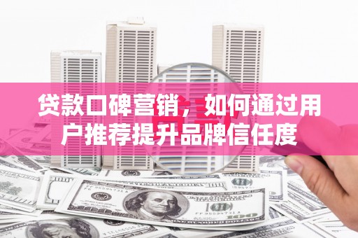 禅城贷款口碑营销，如何通过用户推荐提升品牌信任度