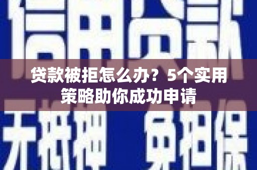 禅城贷款被拒怎么办？5个实用策略助你成功申请