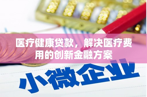 禅城医疗健康贷款，解决医疗费用的创新金融方案