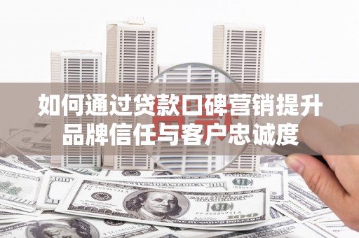 禅城如何通过贷款口碑营销提升品牌信任与客户忠诚度