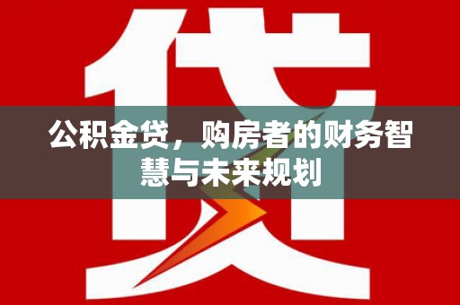 禅城公积金贷，购房者的财务智慧与未来规划