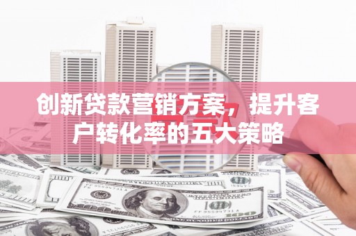 禅城创新贷款营销方案，提升客户转化率的五大策略