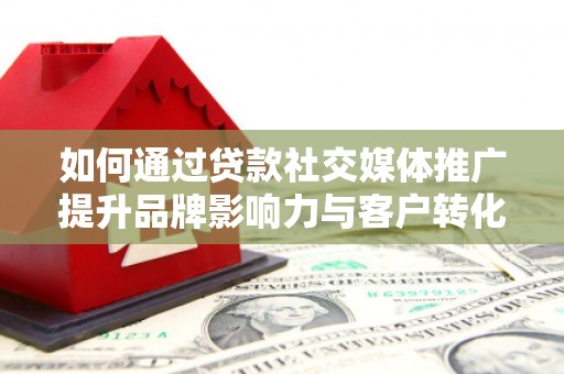 禅城如何通过贷款社交媒体推广提升品牌影响力与客户转化率