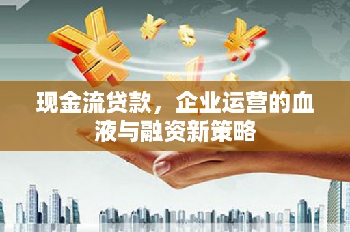 禅城现金流贷款，企业运营的血液与融资新策略