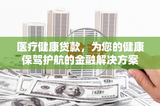 禅城医疗健康贷款，为您的健康保驾护航的金融解决方案