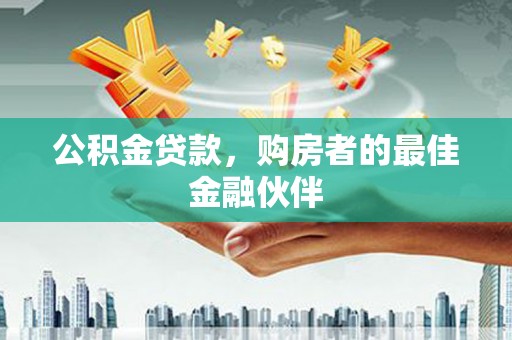 禅城公积金贷款，购房者的最佳金融伙伴